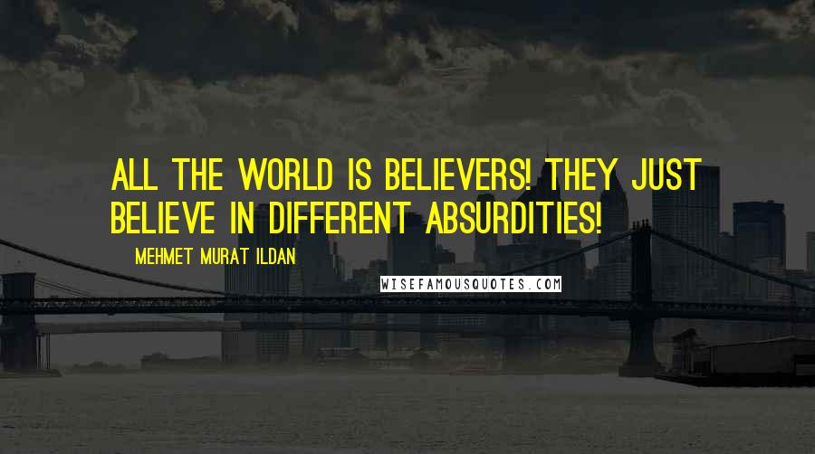 Mehmet Murat Ildan Quotes: All the world is believers! They just believe in different absurdities!