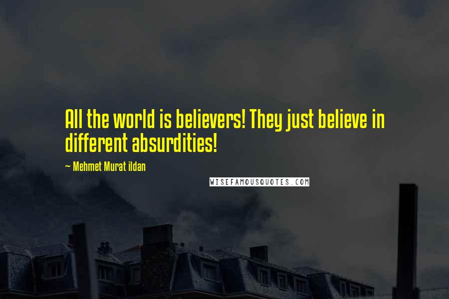 Mehmet Murat Ildan Quotes: All the world is believers! They just believe in different absurdities!