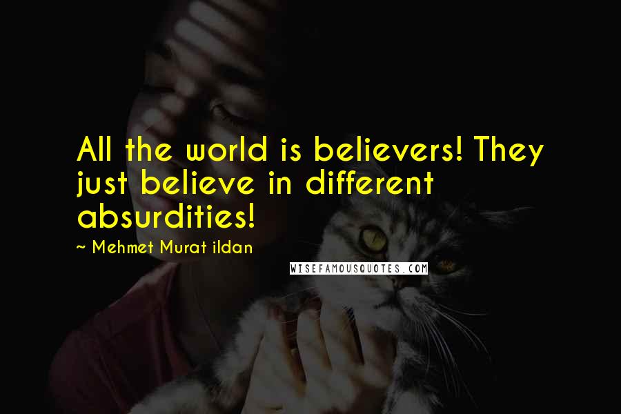 Mehmet Murat Ildan Quotes: All the world is believers! They just believe in different absurdities!