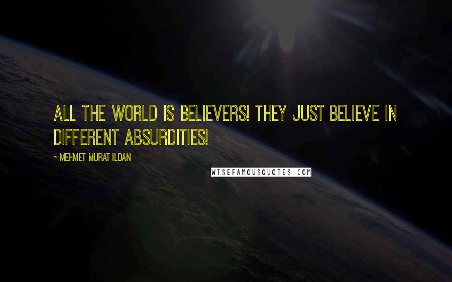 Mehmet Murat Ildan Quotes: All the world is believers! They just believe in different absurdities!