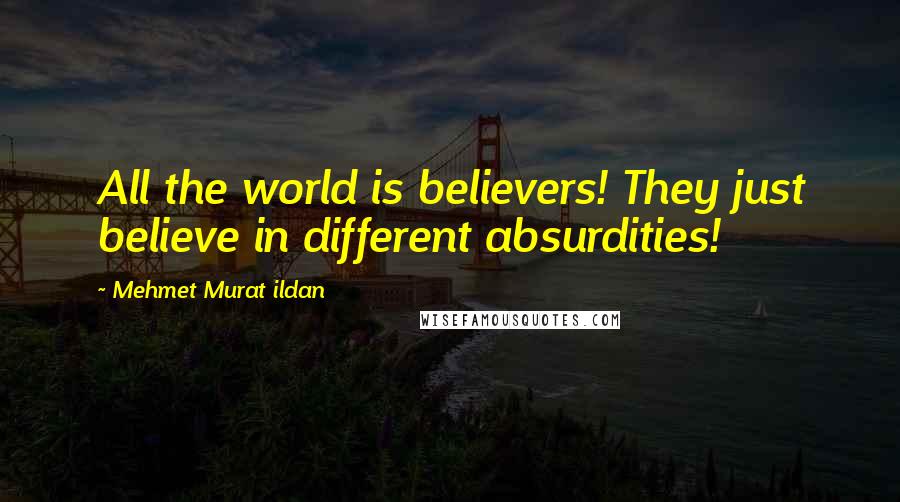 Mehmet Murat Ildan Quotes: All the world is believers! They just believe in different absurdities!