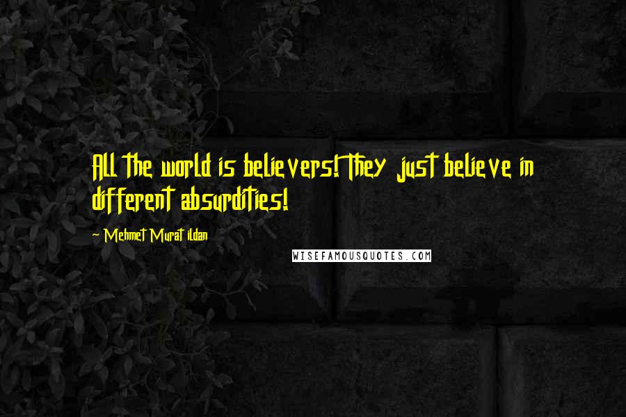 Mehmet Murat Ildan Quotes: All the world is believers! They just believe in different absurdities!