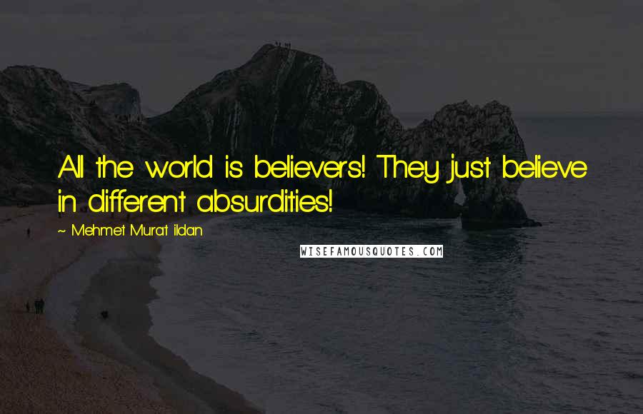 Mehmet Murat Ildan Quotes: All the world is believers! They just believe in different absurdities!