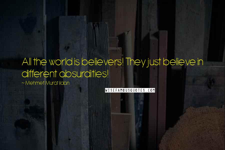 Mehmet Murat Ildan Quotes: All the world is believers! They just believe in different absurdities!