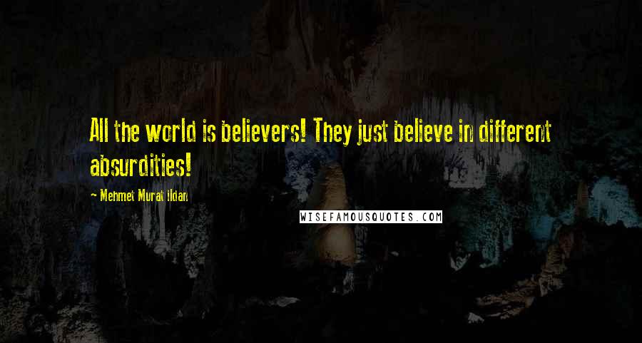 Mehmet Murat Ildan Quotes: All the world is believers! They just believe in different absurdities!