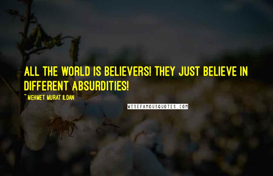 Mehmet Murat Ildan Quotes: All the world is believers! They just believe in different absurdities!