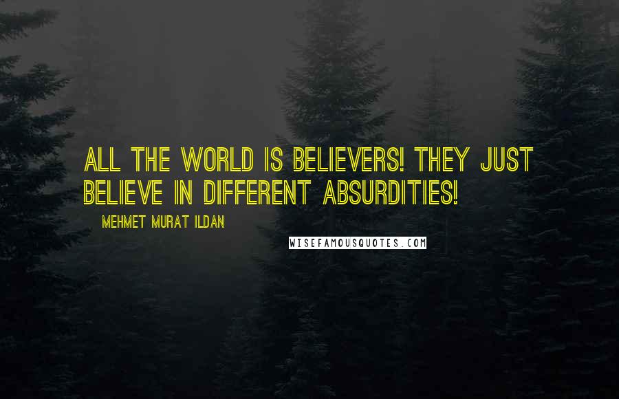 Mehmet Murat Ildan Quotes: All the world is believers! They just believe in different absurdities!