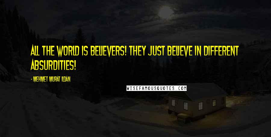 Mehmet Murat Ildan Quotes: All the world is believers! They just believe in different absurdities!