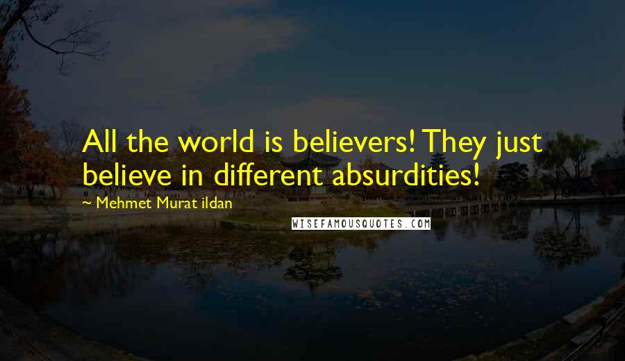 Mehmet Murat Ildan Quotes: All the world is believers! They just believe in different absurdities!