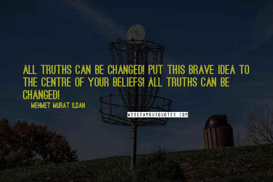 Mehmet Murat Ildan Quotes: All truths can be changed! Put this brave idea to the centre of your beliefs! All truths can be changed!