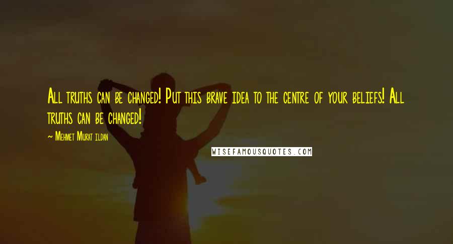 Mehmet Murat Ildan Quotes: All truths can be changed! Put this brave idea to the centre of your beliefs! All truths can be changed!