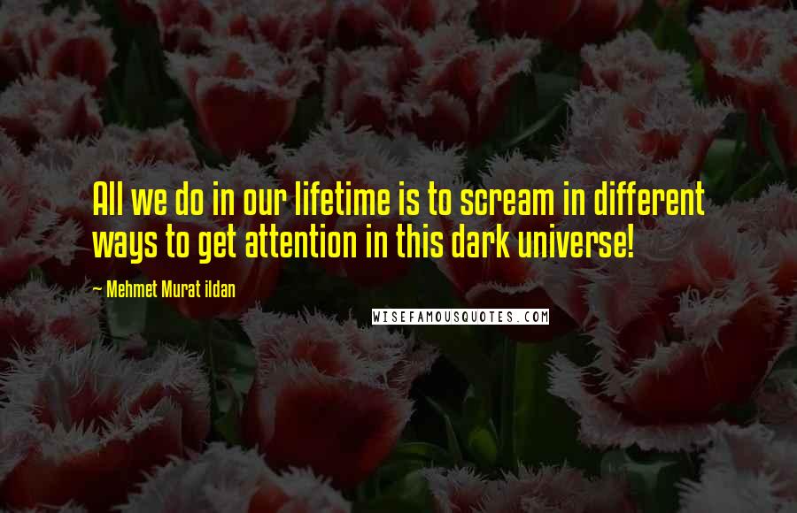 Mehmet Murat Ildan Quotes: All we do in our lifetime is to scream in different ways to get attention in this dark universe!