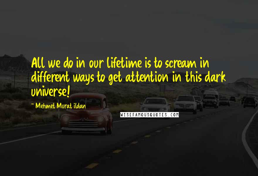 Mehmet Murat Ildan Quotes: All we do in our lifetime is to scream in different ways to get attention in this dark universe!