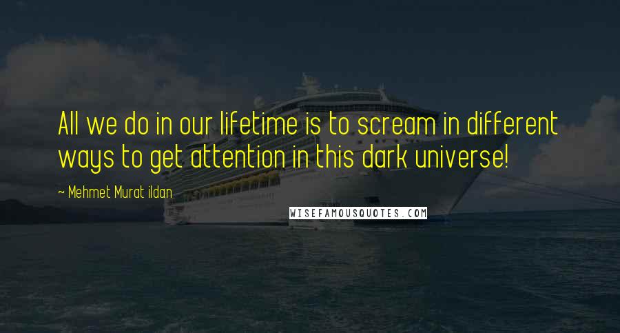 Mehmet Murat Ildan Quotes: All we do in our lifetime is to scream in different ways to get attention in this dark universe!