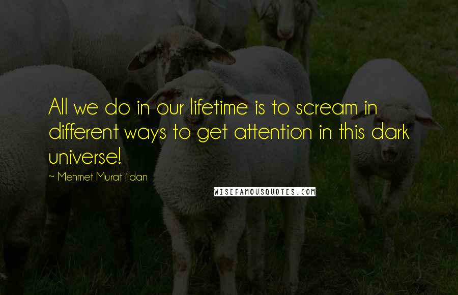 Mehmet Murat Ildan Quotes: All we do in our lifetime is to scream in different ways to get attention in this dark universe!