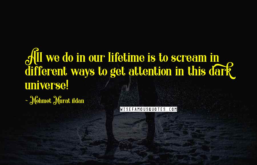 Mehmet Murat Ildan Quotes: All we do in our lifetime is to scream in different ways to get attention in this dark universe!