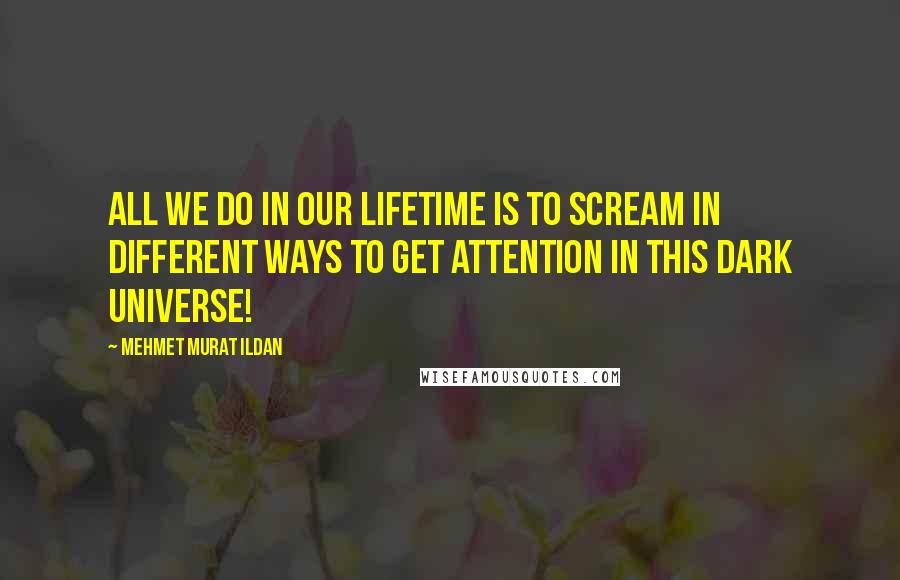 Mehmet Murat Ildan Quotes: All we do in our lifetime is to scream in different ways to get attention in this dark universe!