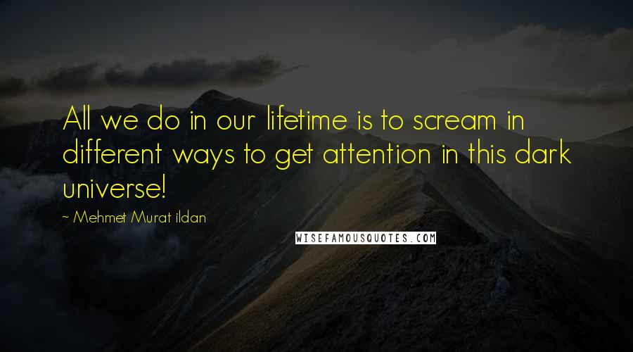 Mehmet Murat Ildan Quotes: All we do in our lifetime is to scream in different ways to get attention in this dark universe!