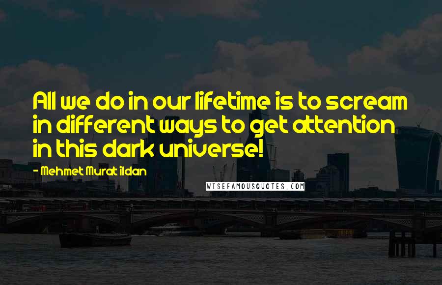 Mehmet Murat Ildan Quotes: All we do in our lifetime is to scream in different ways to get attention in this dark universe!