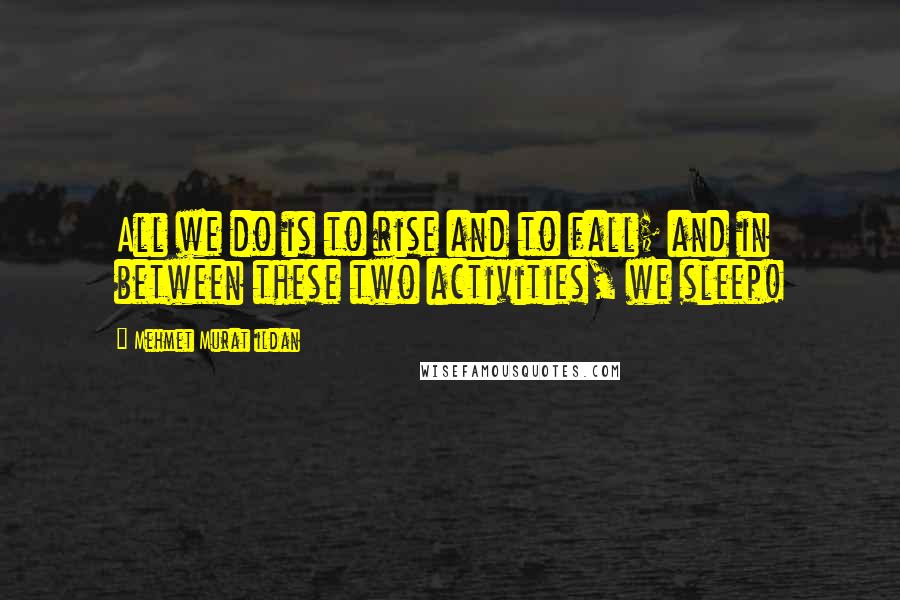 Mehmet Murat Ildan Quotes: All we do is to rise and to fall; and in between these two activities, we sleep!