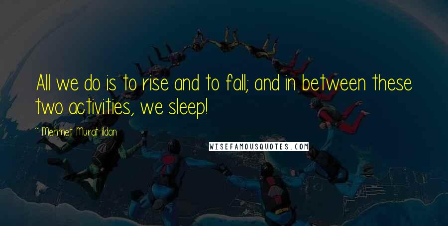 Mehmet Murat Ildan Quotes: All we do is to rise and to fall; and in between these two activities, we sleep!