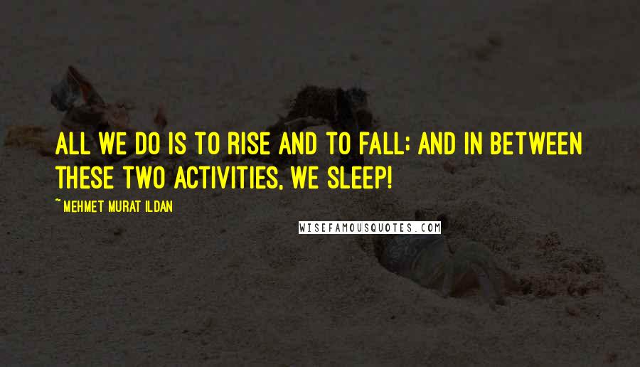 Mehmet Murat Ildan Quotes: All we do is to rise and to fall; and in between these two activities, we sleep!