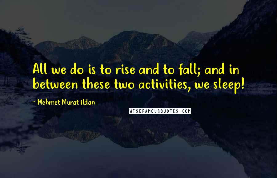 Mehmet Murat Ildan Quotes: All we do is to rise and to fall; and in between these two activities, we sleep!