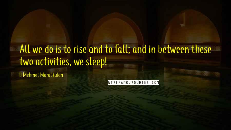 Mehmet Murat Ildan Quotes: All we do is to rise and to fall; and in between these two activities, we sleep!