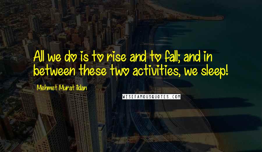 Mehmet Murat Ildan Quotes: All we do is to rise and to fall; and in between these two activities, we sleep!