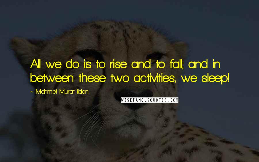 Mehmet Murat Ildan Quotes: All we do is to rise and to fall; and in between these two activities, we sleep!