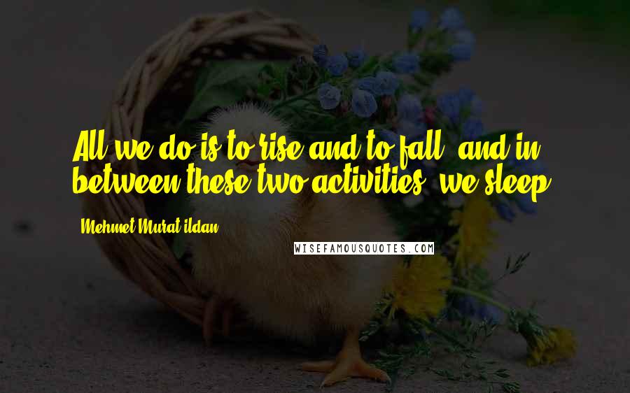 Mehmet Murat Ildan Quotes: All we do is to rise and to fall; and in between these two activities, we sleep!