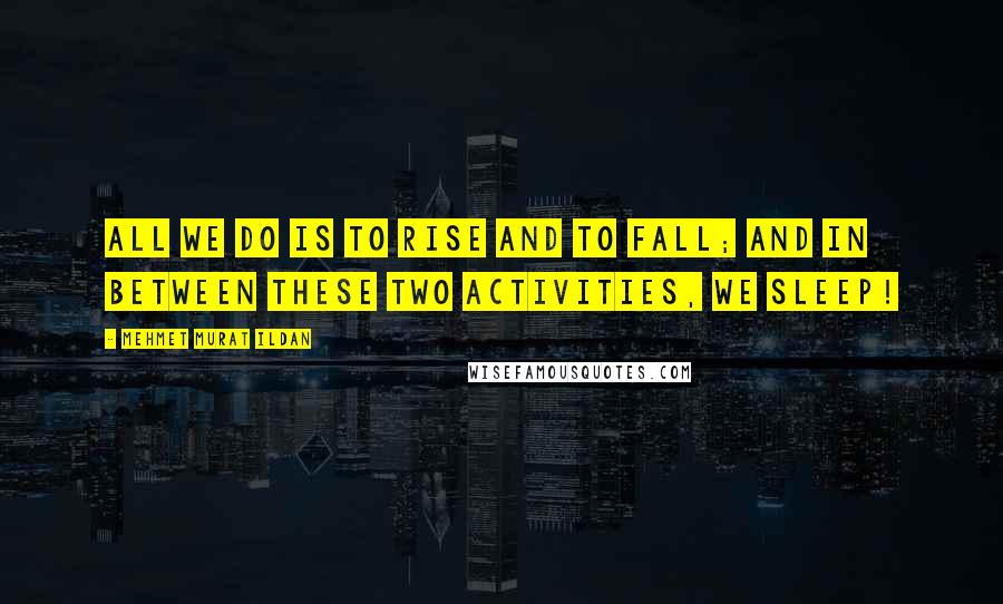 Mehmet Murat Ildan Quotes: All we do is to rise and to fall; and in between these two activities, we sleep!