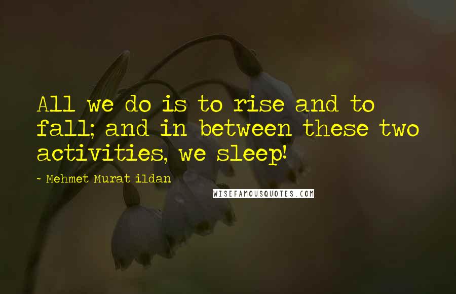 Mehmet Murat Ildan Quotes: All we do is to rise and to fall; and in between these two activities, we sleep!