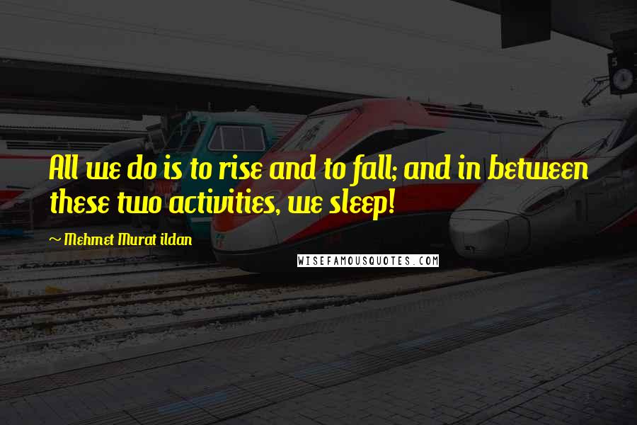 Mehmet Murat Ildan Quotes: All we do is to rise and to fall; and in between these two activities, we sleep!