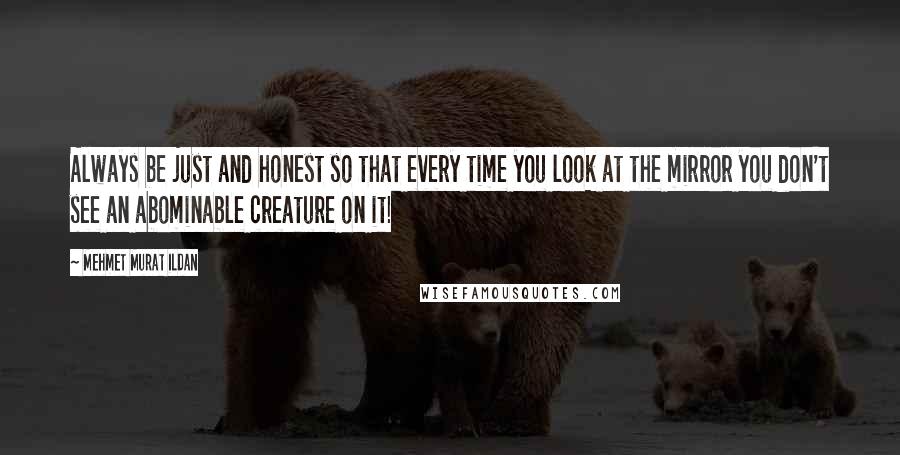 Mehmet Murat Ildan Quotes: Always be just and honest so that every time you look at the mirror you don't see an abominable creature on it!