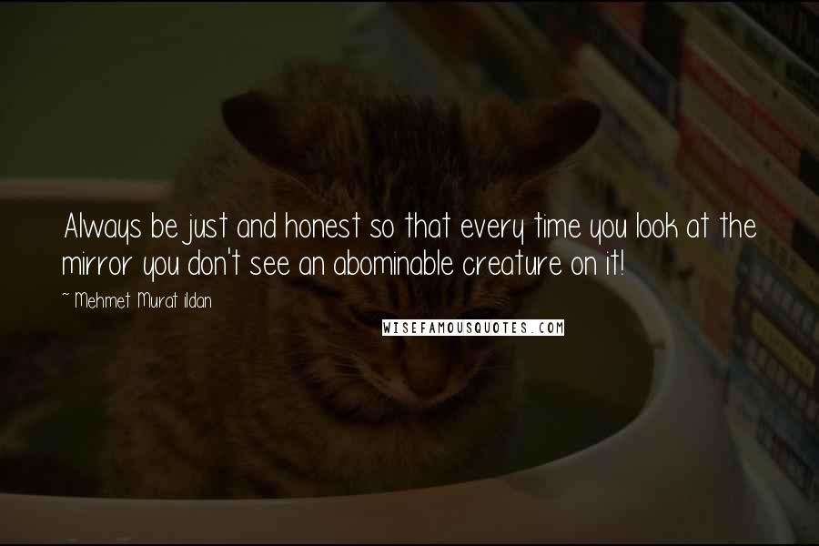 Mehmet Murat Ildan Quotes: Always be just and honest so that every time you look at the mirror you don't see an abominable creature on it!