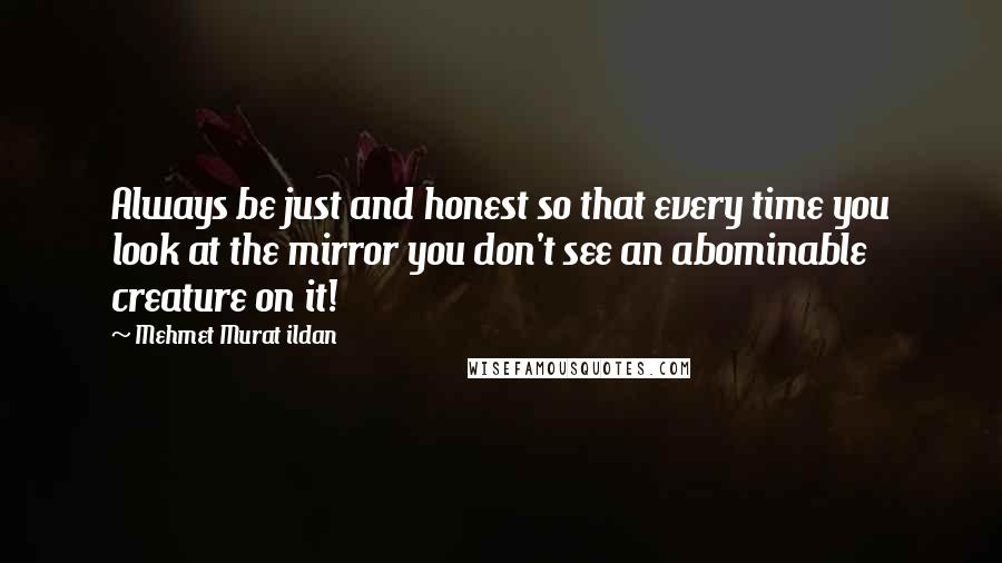 Mehmet Murat Ildan Quotes: Always be just and honest so that every time you look at the mirror you don't see an abominable creature on it!