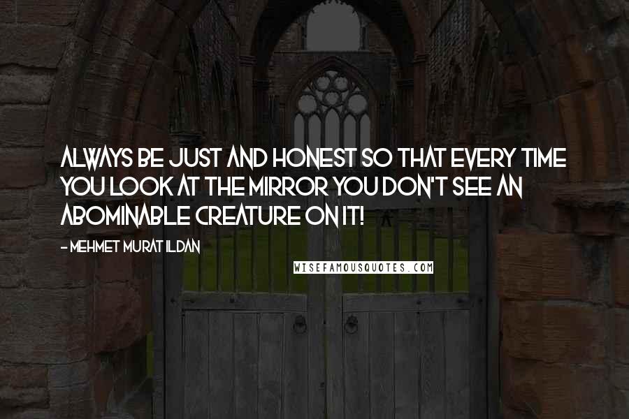 Mehmet Murat Ildan Quotes: Always be just and honest so that every time you look at the mirror you don't see an abominable creature on it!