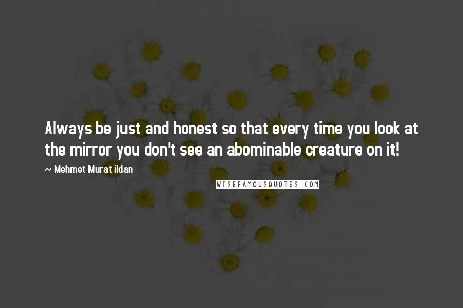 Mehmet Murat Ildan Quotes: Always be just and honest so that every time you look at the mirror you don't see an abominable creature on it!