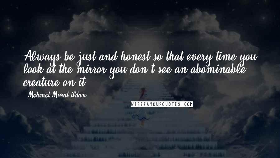 Mehmet Murat Ildan Quotes: Always be just and honest so that every time you look at the mirror you don't see an abominable creature on it!