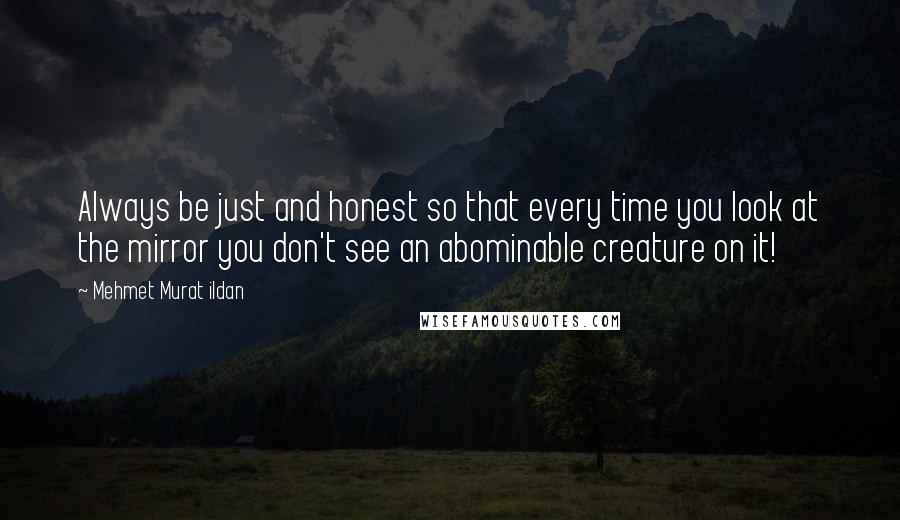 Mehmet Murat Ildan Quotes: Always be just and honest so that every time you look at the mirror you don't see an abominable creature on it!