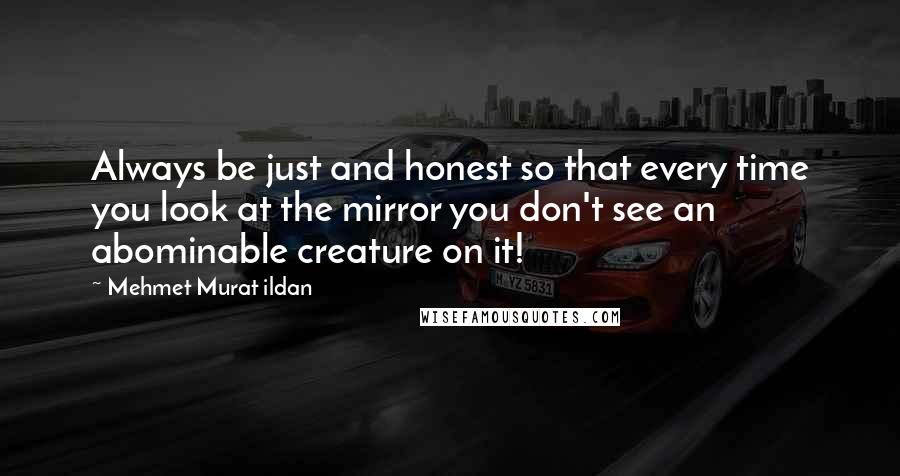 Mehmet Murat Ildan Quotes: Always be just and honest so that every time you look at the mirror you don't see an abominable creature on it!