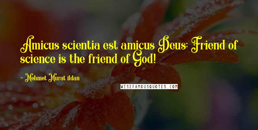 Mehmet Murat Ildan Quotes: Amicus scientia est amicus Deus: Friend of science is the friend of God!