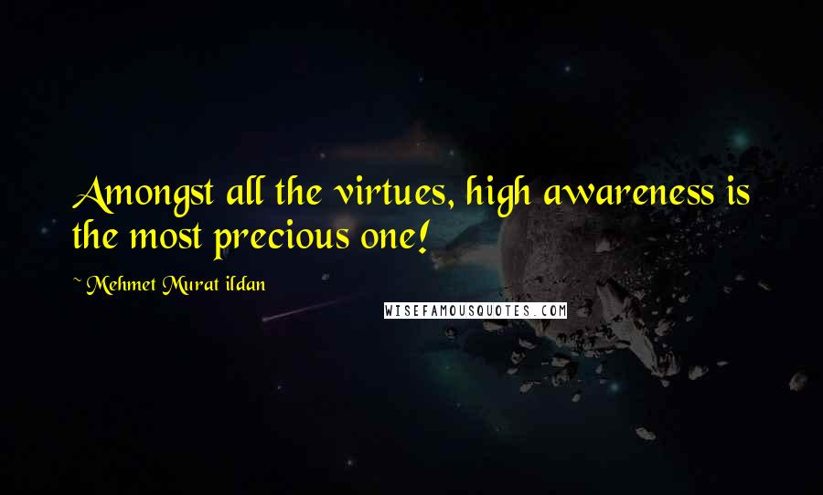 Mehmet Murat Ildan Quotes: Amongst all the virtues, high awareness is the most precious one!