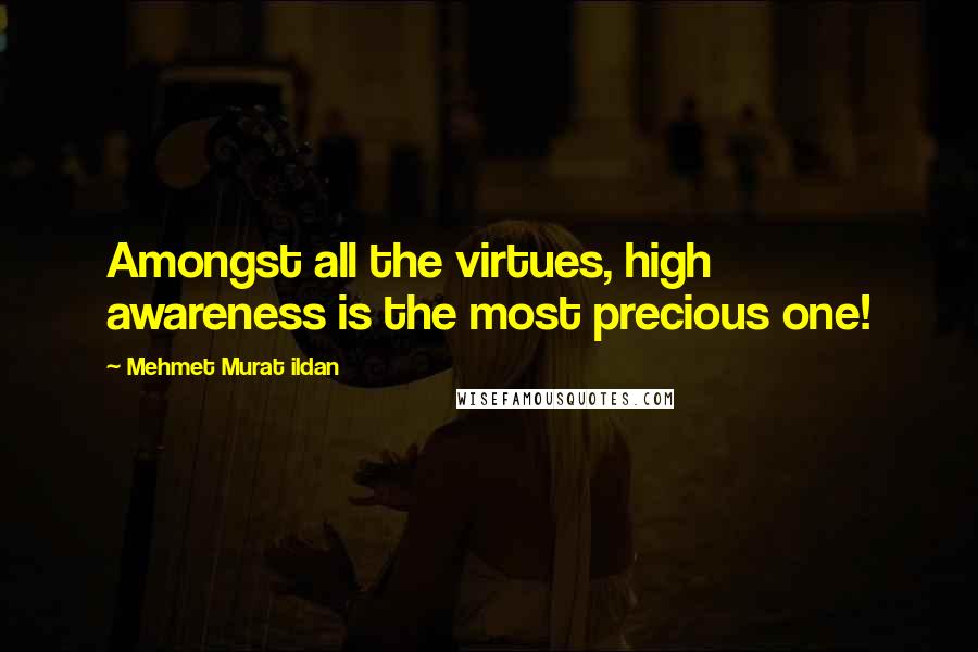 Mehmet Murat Ildan Quotes: Amongst all the virtues, high awareness is the most precious one!