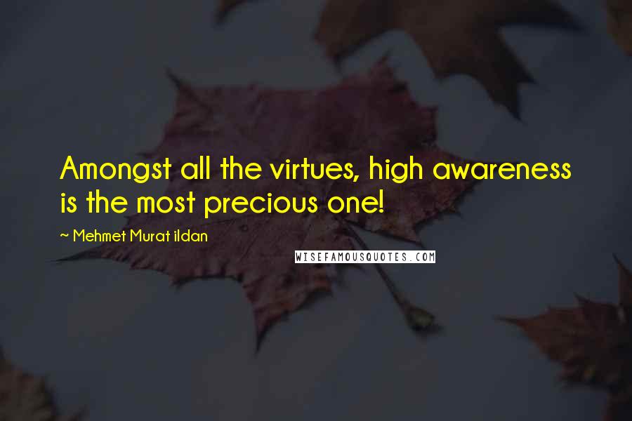 Mehmet Murat Ildan Quotes: Amongst all the virtues, high awareness is the most precious one!