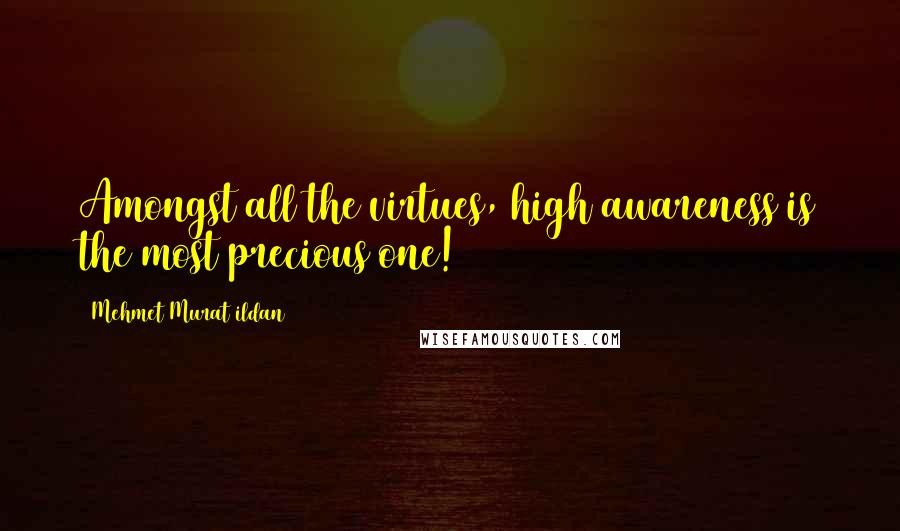 Mehmet Murat Ildan Quotes: Amongst all the virtues, high awareness is the most precious one!