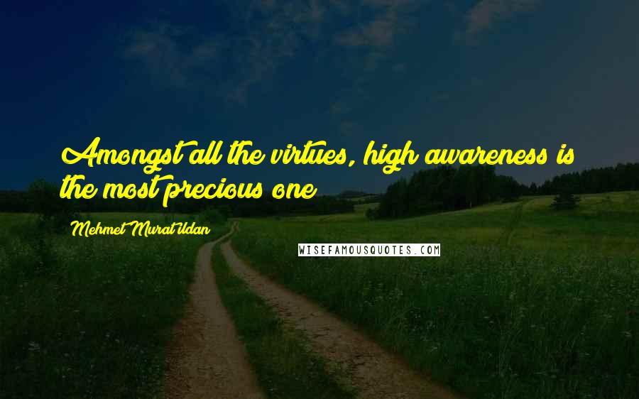Mehmet Murat Ildan Quotes: Amongst all the virtues, high awareness is the most precious one!