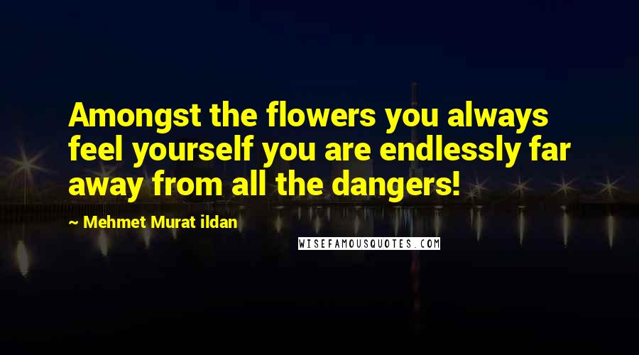 Mehmet Murat Ildan Quotes: Amongst the flowers you always feel yourself you are endlessly far away from all the dangers!