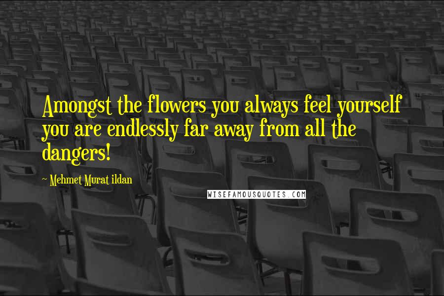 Mehmet Murat Ildan Quotes: Amongst the flowers you always feel yourself you are endlessly far away from all the dangers!